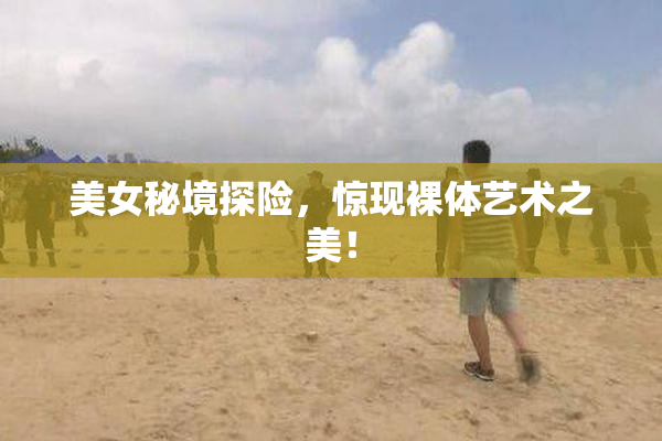 美女秘境探险，惊现裸体艺术之美！