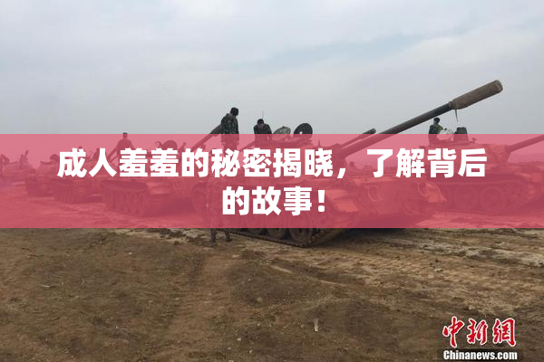 成人羞羞的秘密揭晓，了解背后的故事！