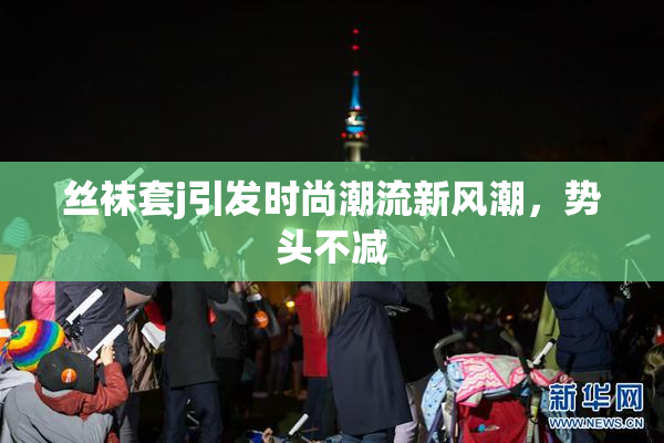 丝袜套j引发时尚潮流新风潮，势头不减