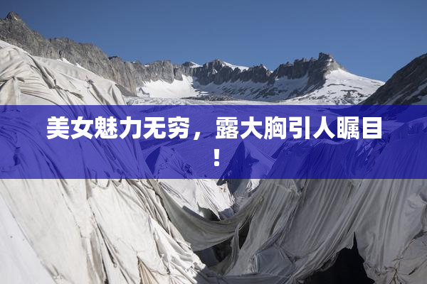 美女魅力无穷，露大胸引人瞩目！