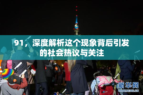 91，深度解析这个现象背后引发的社会热议与关注