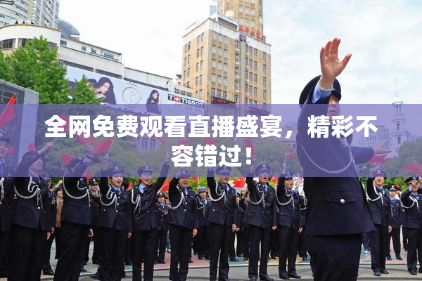 全网免费观看直播盛宴，精彩不容错过！