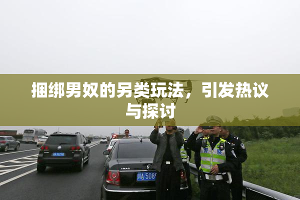 捆绑男奴的另类玩法，引发热议与探讨