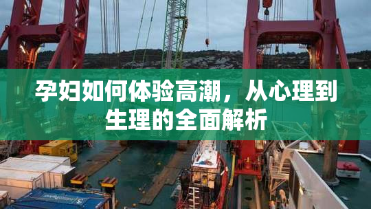 孕妇如何体验高潮，从心理到生理的全面解析