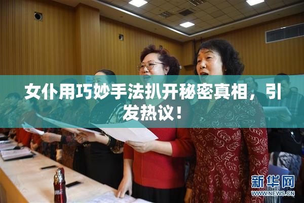女仆用巧妙手法扒开秘密真相，引发热议！
