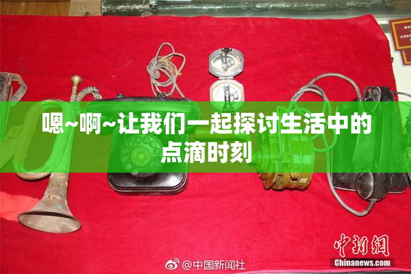 嗯~啊~让我们一起探讨生活中的点滴时刻