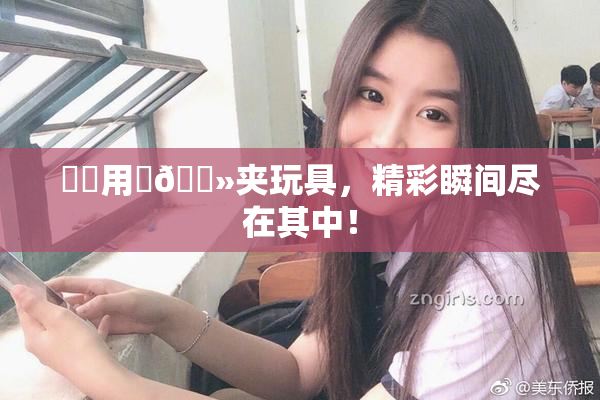 妺妺用‌🐻夹玩具，精彩瞬间尽在其中！