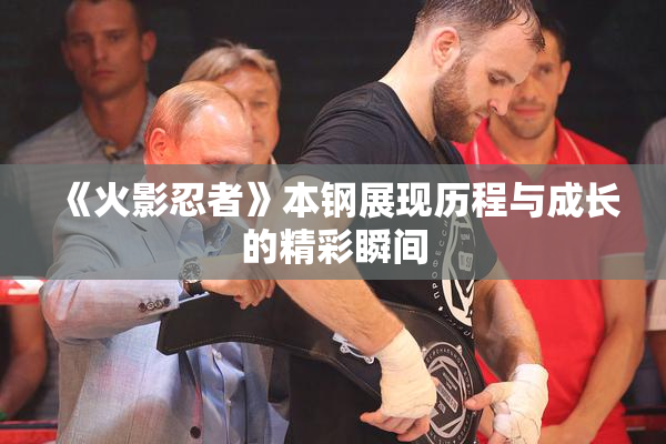 《火影忍者》本钢展现历程与成长的精彩瞬间