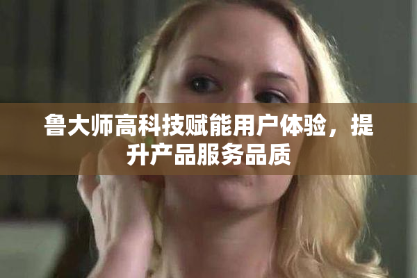 鲁大师高科技赋能用户体验，提升产品服务品质