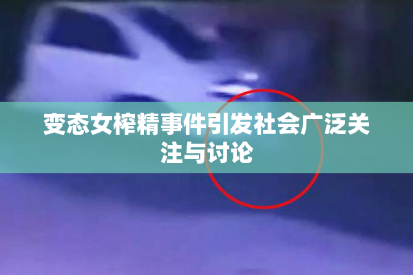 变态女榨精事件引发社会广泛关注与讨论