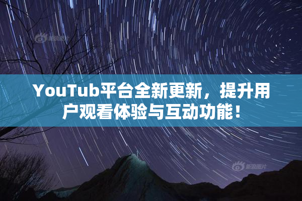 YouTub平台全新更新，提升用户观看体验与互动功能！