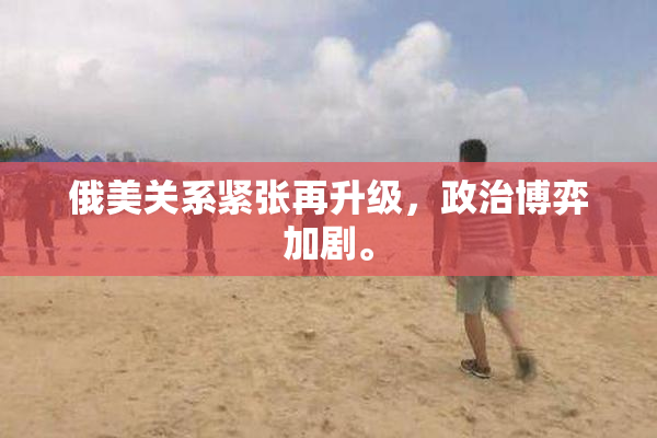 俄美关系紧张再升级，政治博弈加剧。