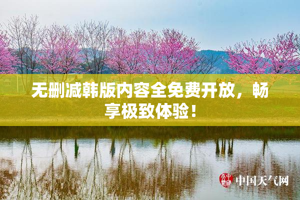无删减韩版内容全免费开放，畅享极致体验！