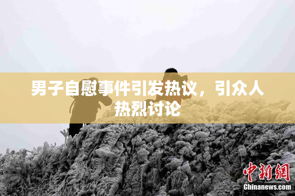 男子自慰事件引发热议，引众人热烈讨论