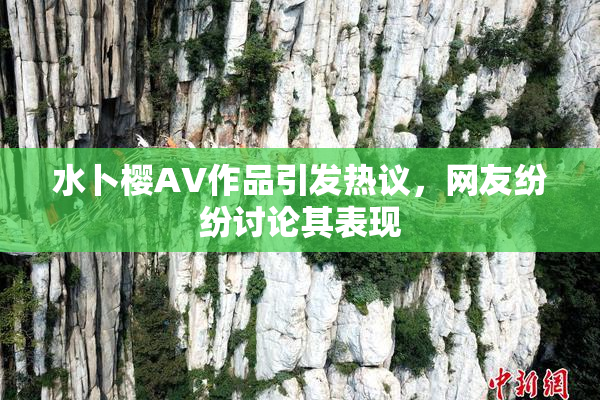 水卜樱AV作品引发热议，网友纷纷讨论其表现