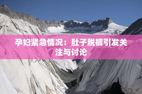 孕妇紧急情况：肚子脱裤引发关注与讨论