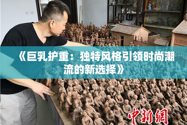《巨乳护重：独特风格引领时尚潮流的新选择》