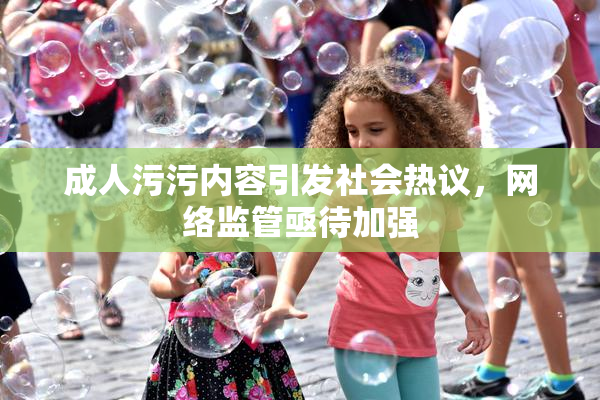 成人污污内容引发社会热议，网络监管亟待加强