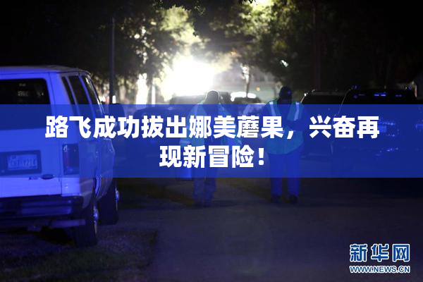 路飞成功拔出娜美蘑果，兴奋再现新冒险！