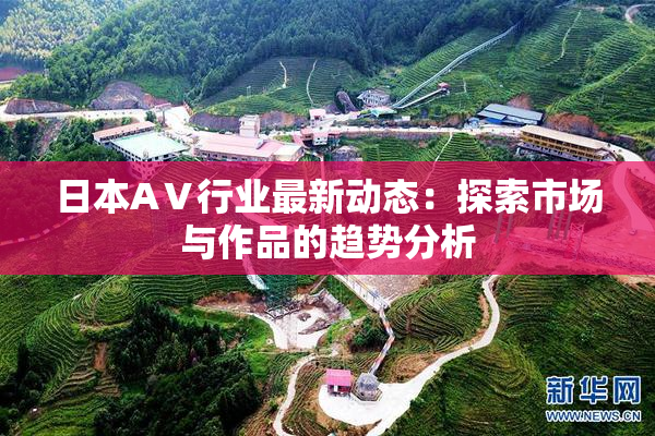 日本AⅤ行业最新动态：探索市场与作品的趋势分析