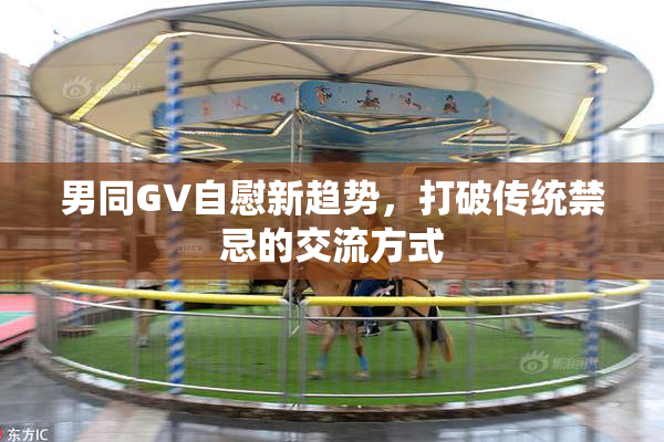 男同GV自慰新趋势，打破传统禁忌的交流方式