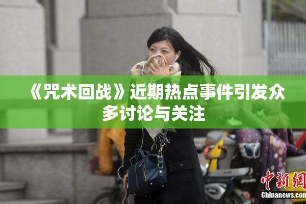 《咒术回战》近期热点事件引发众多讨论与关注