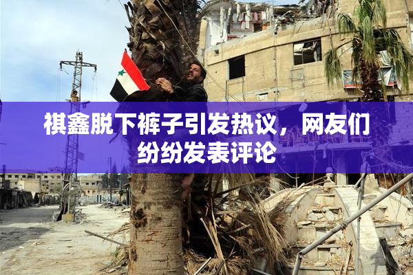祺鑫脱下裤子引发热议，网友们纷纷发表评论