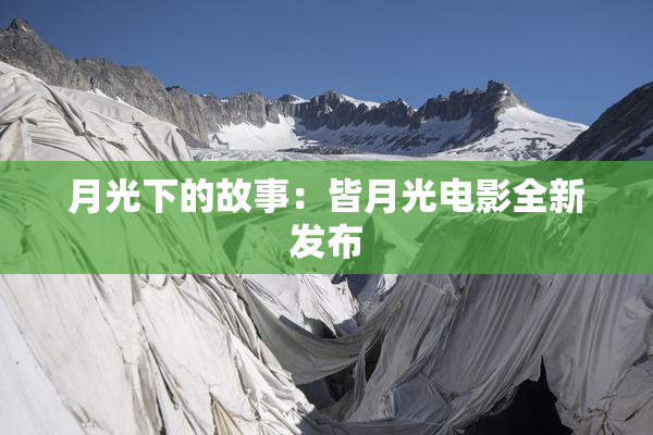 月光下的故事：皆月光电影全新发布
