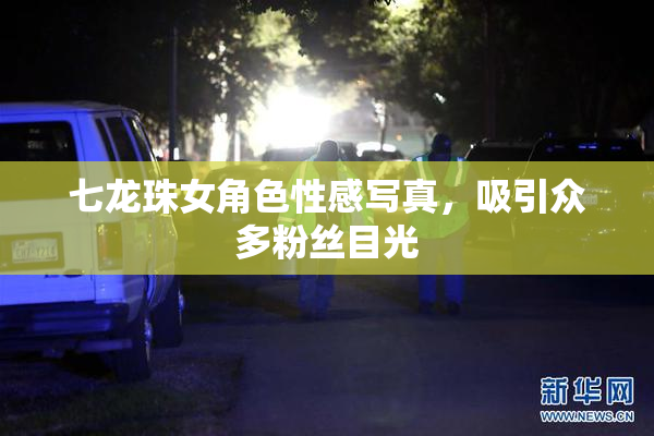 七龙珠女角色性感写真，吸引众多粉丝目光