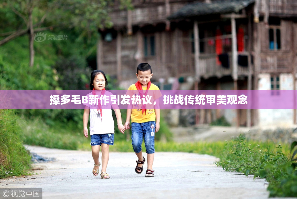 搡多毛B新作引发热议，挑战传统审美观念