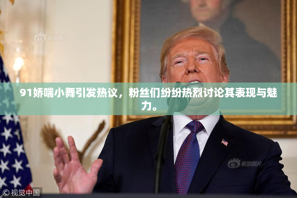 91娇喘小舞引发热议，粉丝们纷纷热烈讨论其表现与魅力。