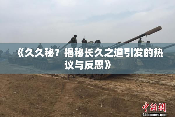《久久秘？揭秘长久之道引发的热议与反思》