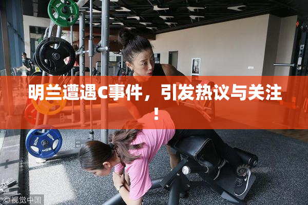 明兰遭遇C事件，引发热议与关注！