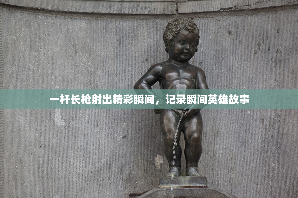 一杆长枪射出精彩瞬间，记录瞬间英雄故事