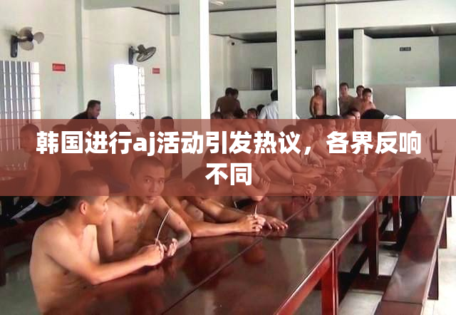 韩国进行aj活动引发热议，各界反响不同
