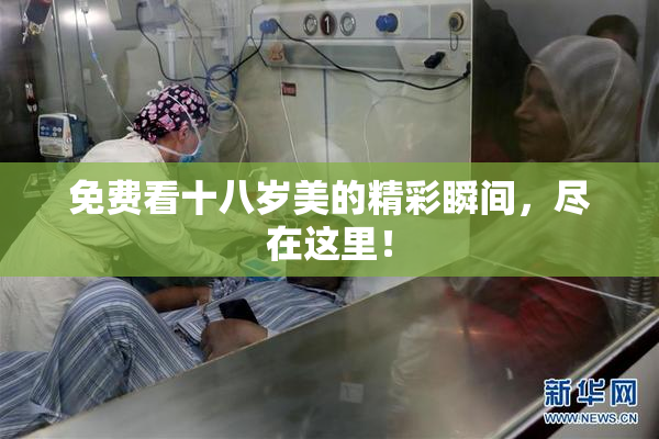 免费看十八岁美的精彩瞬间，尽在这里！