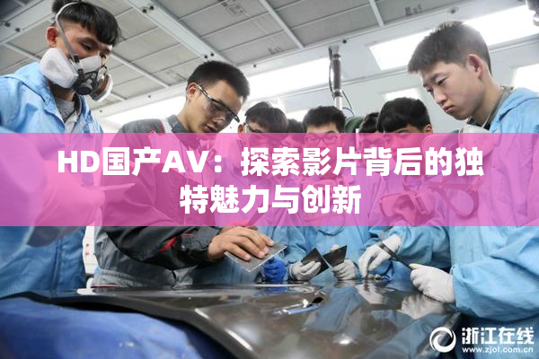 HD国产AV：探索影片背后的独特魅力与创新