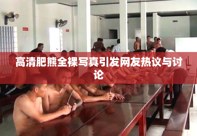 高清肥熊全裸写真引发网友热议与讨论