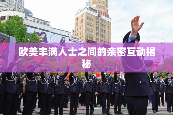 欧美丰满人士之间的亲密互动揭秘