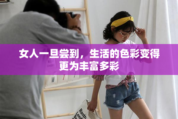 女人一旦尝到，生活的色彩变得更为丰富多彩