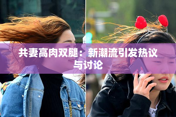 共妻高肉双腿：新潮流引发热议与讨论