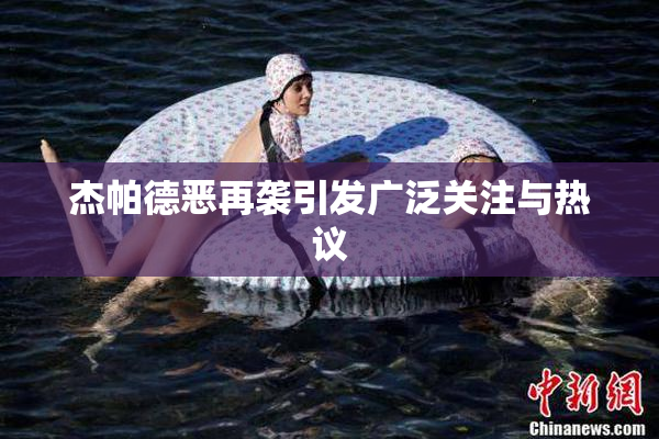杰帕德恶再袭引发广泛关注与热议