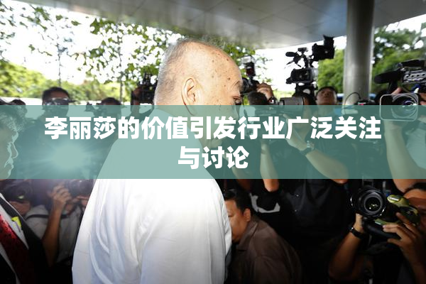 李丽莎的价值引发行业广泛关注与讨论
