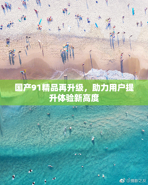国产91精品再升级，助力用户提升体验新高度