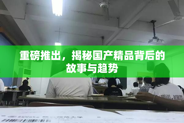 重磅推出，揭秘国产精品背后的故事与趋势