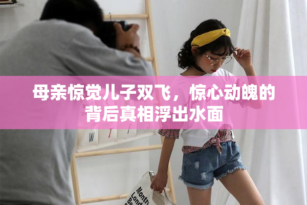 母亲惊觉儿子双飞，惊心动魄的背后真相浮出水面