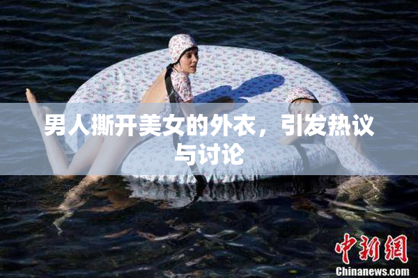 男人撕开美女的外衣，引发热议与讨论