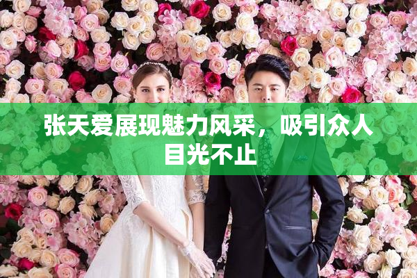 张天爱展现魅力风采，吸引众人目光不止