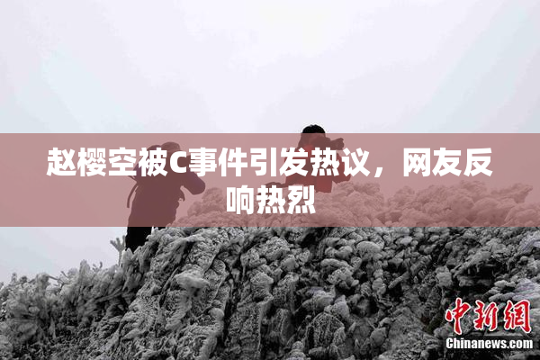 赵樱空被C事件引发热议，网友反响热烈
