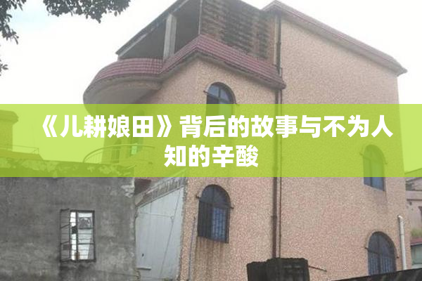《儿耕娘田》背后的故事与不为人知的辛酸